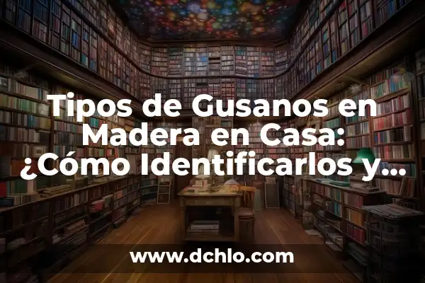 Tipos de Gusanos en Madera en Casa: ¿Cómo Identificarlos y Eliminarlos?