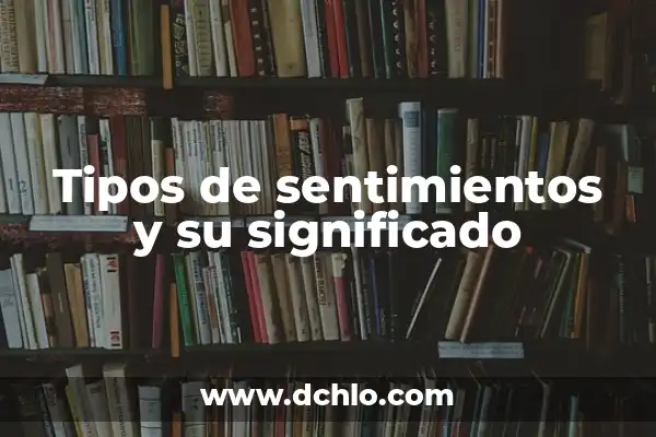 Sentimientos y Sus Múltiples Facetas 4 Tipos de sentimientos y su significado