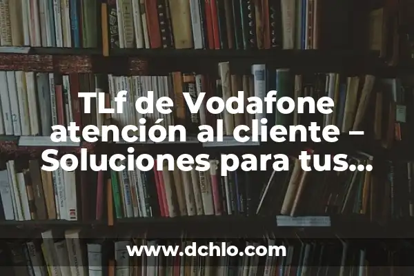 El Número de Atención al Cliente de Orange: Resolviendo Tus Dudas 8 TLf de Vodafone atención al cliente – Soluciones para tus necesidades