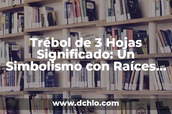 El Simbolismo del Trébol de 4 Hojas en los Tatuajes 3 Trébol de 3 Hojas Significado: Un Simbolismo con Raíces Históricas