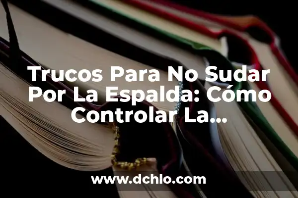 Sudoración Excesiva en Todo el Cuerpo: Causas, Síntomas y Tratamientos 4 Trucos Para No Sudar Por La Espalda: Cómo Controlar La Sudoración Excesiva