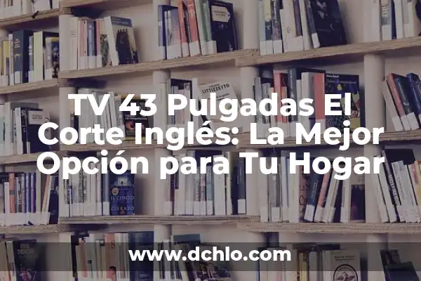 TVs de 50 Pulgadas en El Corte Inglés: Guía Compra Definitiva 5 TV 43 Pulgadas El Corte Inglés: La Mejor Opción para Tu Hogar