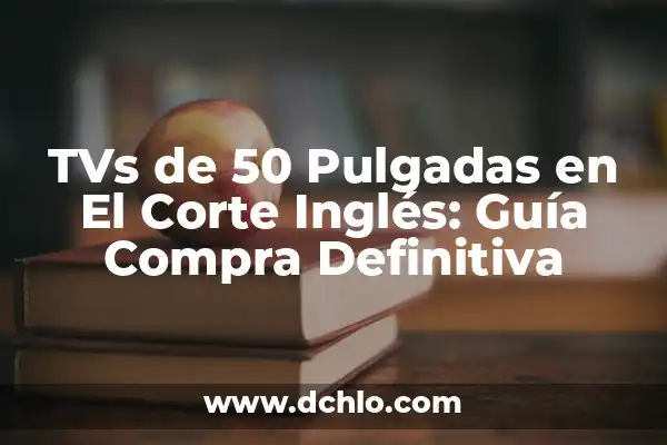 TVs de 50 Pulgadas en El Corte Inglés: Guía Compra Definitiva