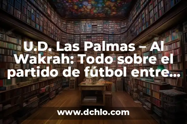 Partido de la UD Las Palmas: Historia, Equipación y Jugadores 7 U.D. Las Palmas – Al Wakrah: Todo sobre el partido de fútbol entre estos dos equipos