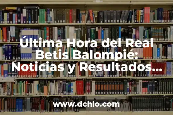 Última Hora del Real Betis Balompié: Noticias y Resultados en Vivo