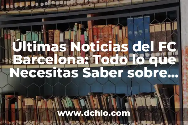 ¿Con Quién Está Jugando el Barça? Análisis del Equipo Azulgrana 5 Últimas Noticias del FC Barcelona: Todo lo que Necesitas Saber sobre el Club Azulgrana