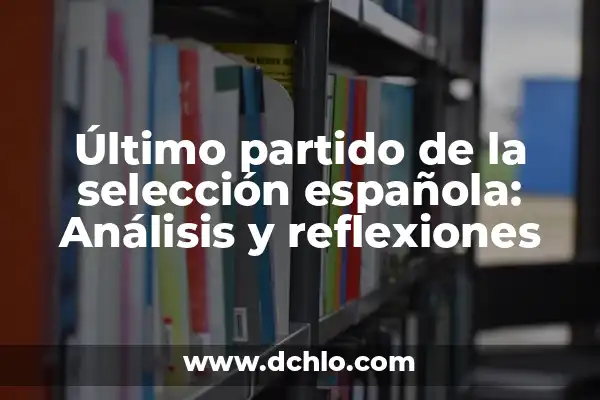 Partidos de la Selección Española de Fútbol Masculino: Todos los Detalles 6 Último partido de la selección española: Análisis y reflexiones