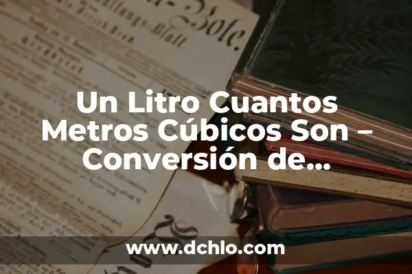 Peso de un Litro de Agua: Cómo Medir el Peso del Agua 8 Un Litro Cuantos Metros Cúbicos Son – Conversión de Unidades