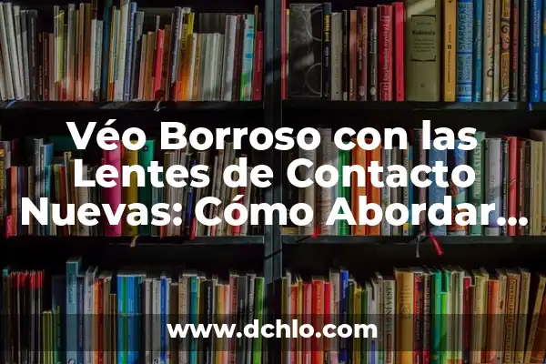 Mi Hijo de 30 Años me Odia: Cómo Abordar la Distancia Emocional 8 Véo Borroso con las Lentes de Contacto Nuevas: Cómo Abordar este Problema Común