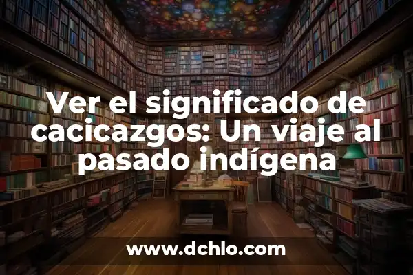 Significado de la palabra indígena: Un viaje a través de las culturas originarias 7 Ver el significado de cacicazgos: Un viaje al pasado indígena