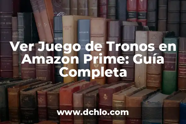 ¿Qué Serie Ver en Amazon Prime? Descubre las Mejores Opciones 6 Ver Juego de Tronos en Amazon Prime: Guía Completa
