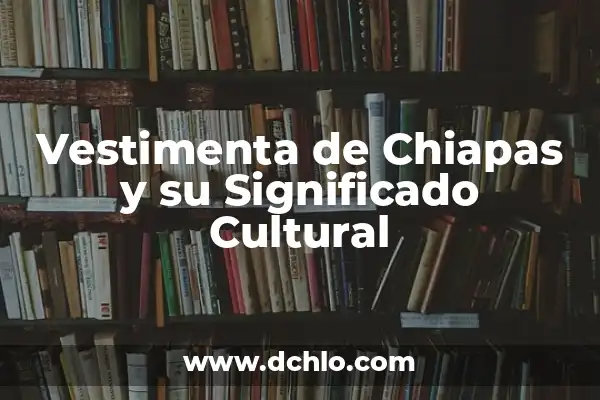 Significado del Mapa de Chiapas: Un Viaje por su Geografía e Historia 6 Vestimenta de Chiapas y su Significado Cultural