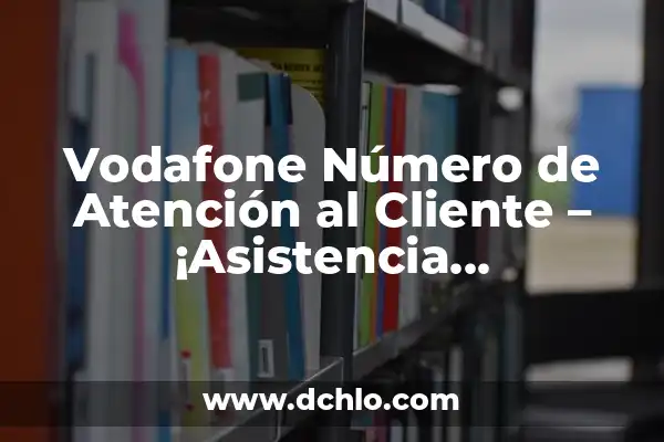 El Número de Atención al Cliente de Orange: Resolviendo Tus Dudas 3 Vodafone Número de Atención al Cliente – ¡Asistencia Personalizada en Cuestiones de Telecomunicaciones!