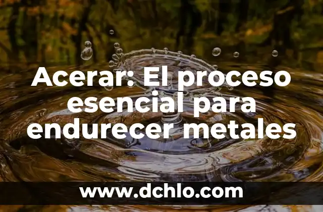 Acerar: El proceso esencial para endurecer metales