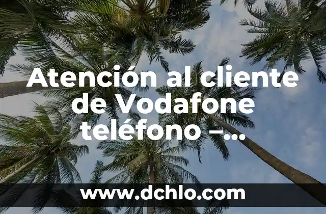 Teléfono de Atención al Cliente de Vodafone España 8 Atención al cliente de Vodafone teléfono – Soluciones y Respuestas