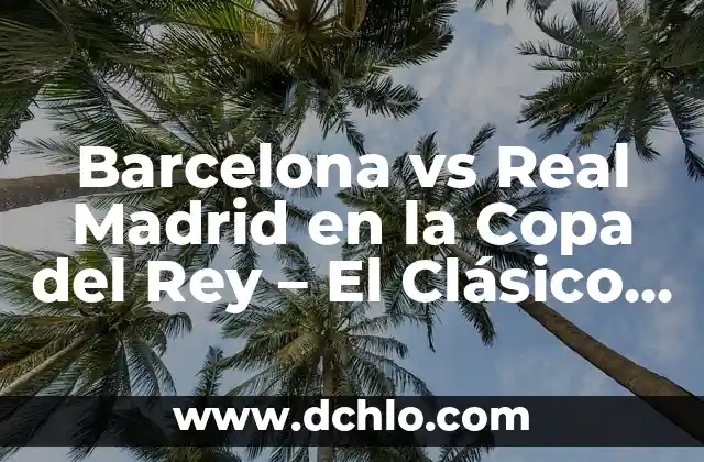 Resultado del Bayern de Munich vs Real Madrid: Análisis y Highlights 8 Barcelona vs Real Madrid en la Copa del Rey – El Clásico Español
