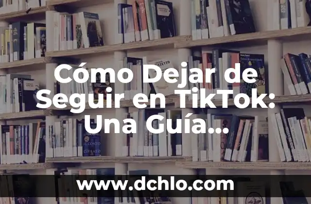 Cómo Dejar de Seguir en TikTok: Una Guía Completa