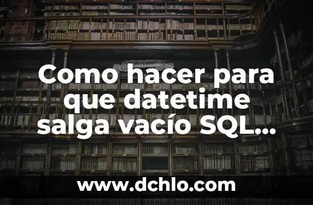Cómo hacer que salga un pollito de un huevo 4 Como hacer para que datetime salga vacío SQL Server