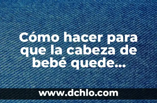 Cómo hacer para que la cabeza de bebé quede redonda