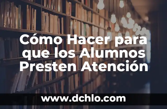 Atención y sus Problemas de Origen Biológico 3 Cómo Hacer para que los Alumnos Presten Atención