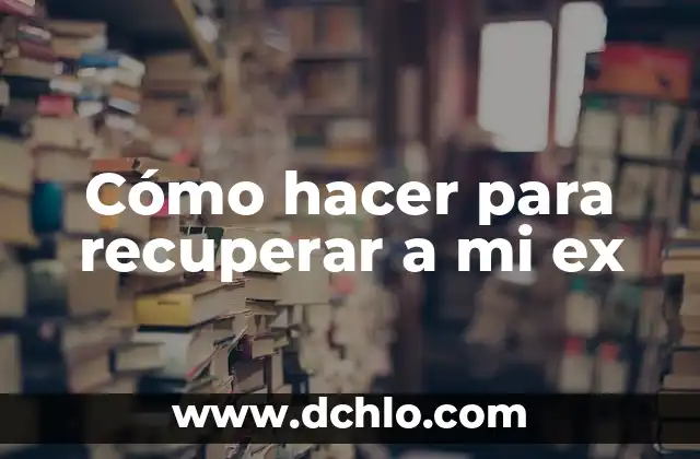 C贸mo hacer para reconquistar a mi ex 4 C贸mo hacer para recuperar a mi ex