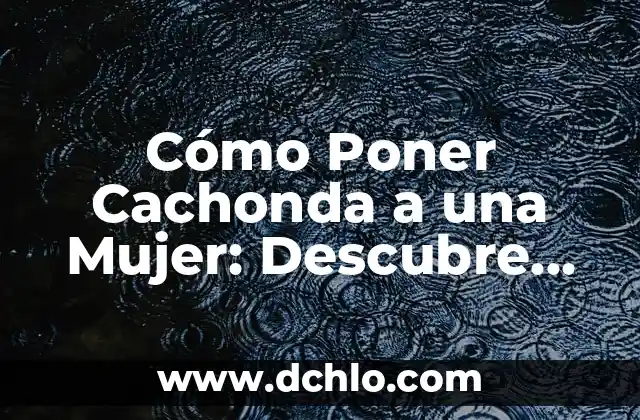 Significado en albur de cachonda 4 Cómo Poner Cachonda a una Mujer: Descubre los Secretos para Conquistarla