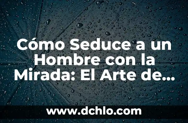 Cómo Hacer Un Buen Oral A Hombre 3 Cómo Seduce a un Hombre con la Mirada: El Arte de la Seducción Visual