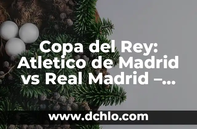 Dónde Ver Final Copa del Rey en Vivo y en Directo 3 Copa del Rey: Atletico de Madrid vs Real Madrid – Historia y Estadísticas