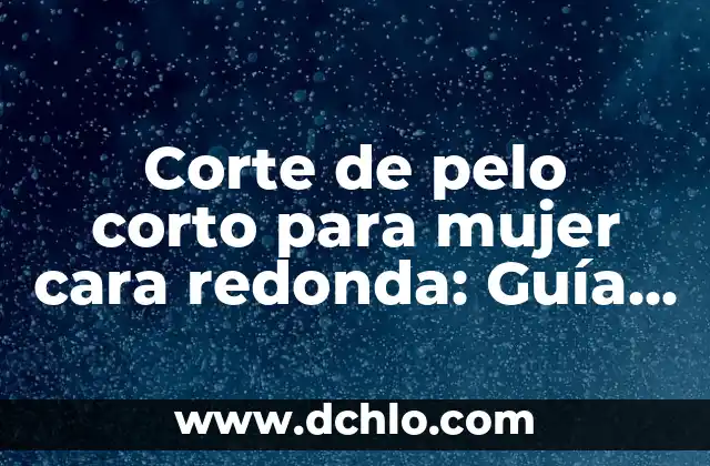 Cortes de Pelo Corto para Mujer con Cara Redonda: Tips y Consejos 5 Corte de pelo corto para mujer cara redonda: Guía completa