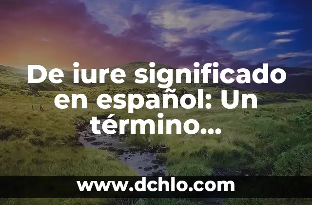El Significado de Esencialmente: Un Concepto Fundamental 6 De iure significado en español: Un término fundamental en el derecho
