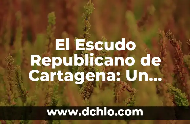 Significado de un Gobierno Republicano 4 El Escudo Republicano de Cartagena: Un Símbolo Histórico