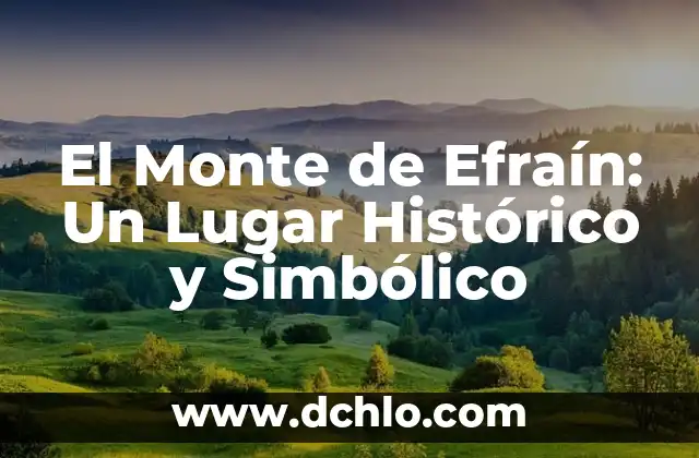 Descubriendo el significado del Monte de Efraín 8 El Monte de Efraín: Un Lugar Histórico y Simbólico