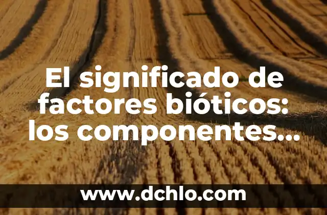 Significado de Deserticas: Un Viaje a los Ecosistemas Áridos 3 El significado de factores bióticos: los componentes vivos de los ecosistemas