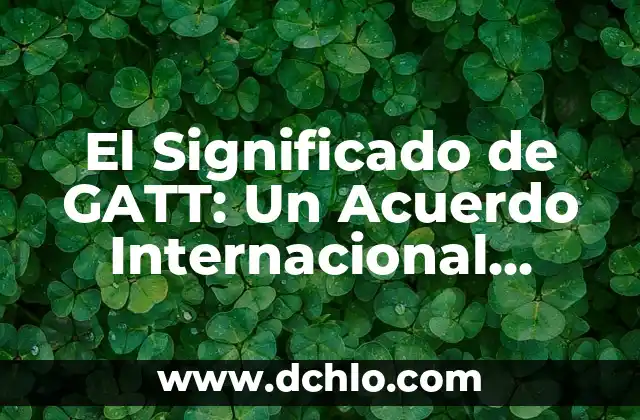 Iniciación de la Vigencia: Un Concepto Fundamental 7 El Significado de GATT: Un Acuerdo Internacional Fundamental