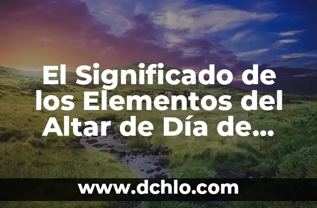 Pinturas y el significado de sus elementos 6 El Significado de los Elementos del Altar de Día de Muertos