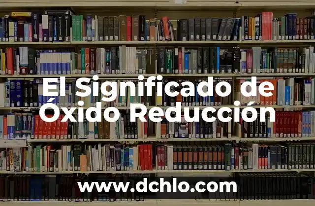 Significado de la Reducción de un Elemento 3 El Significado de Óxido Reducción