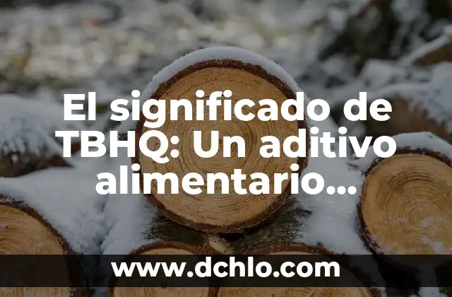 El significado de TBHQ: Un aditivo alimentario esencial