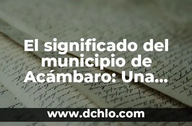 Significado del Municipio de Acolman 8 El significado del municipio de Acámbaro: Una ventana a su historia y cultura