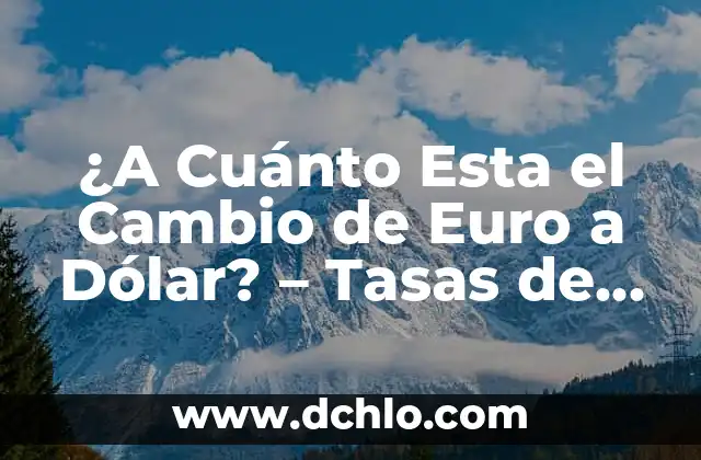 ¿A Cuánto Esta el Cambio de Euro a Dólar? - Tasas de Cambio en Tiempo Real