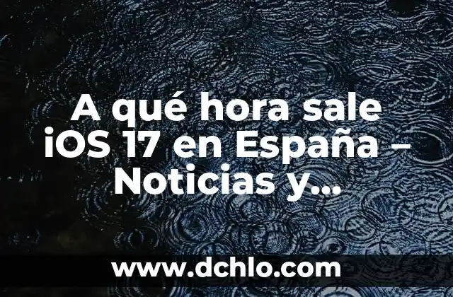 A qué hora sale iOS 17 en España - Noticias y Lanzamiento Oficial