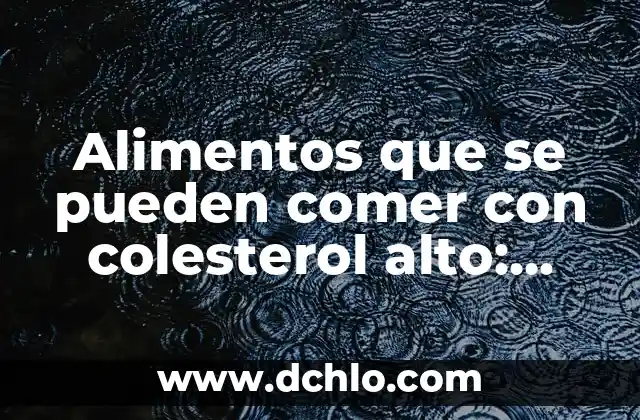 Alimentos que se pueden comer con colesterol alto: Guía completa