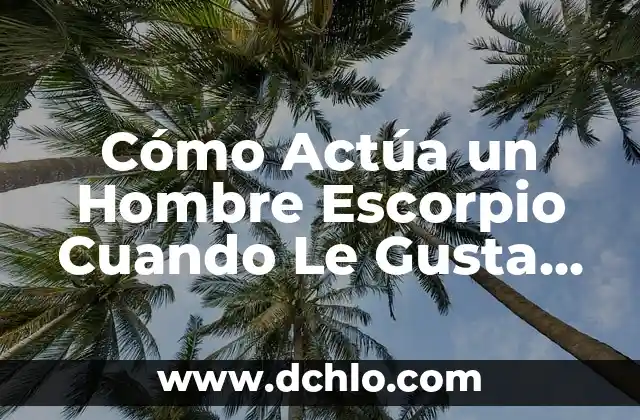 Cómo Actúa un Hombre Escorpio Cuando Le Gusta una Mujer: Descubre sus Señales Secretas