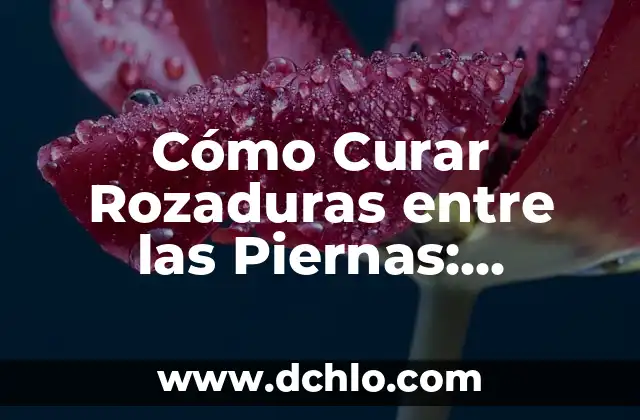Cómo Curar Rozaduras entre las Piernas: Soluciones Efectivas y Remedios Naturales