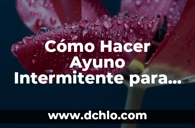 Cómo Hacer Ayuno Intermitente para Bajar de Peso de Forma Segura y Efectiva