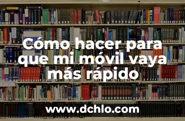Cómo hacer para que mi móvil vaya más rápido