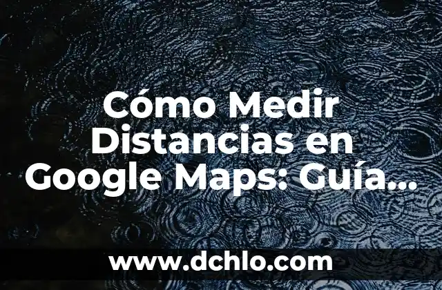 Cómo Medir Distancias en Google Maps: Guía Práctica y Detallada