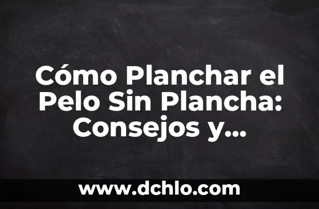 Cómo Planchar el Pelo Sin Plancha: Consejos y Técnicas Alternativas