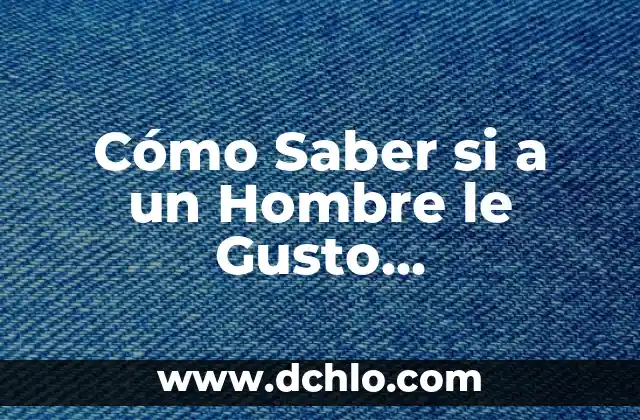 Cómo Saber si a un Hombre le Gusto Exactamente: Guía Completa