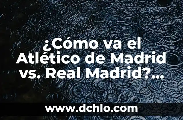 ¿Cómo va el Atlético de Madrid vs. Real Madrid? Análisis y estadísticas