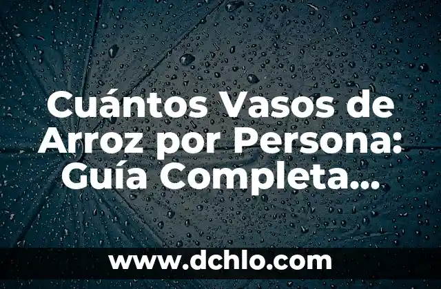 Cuántos Vasos de Arroz por Persona: Guía Completa para Servir la Cantidad Justa